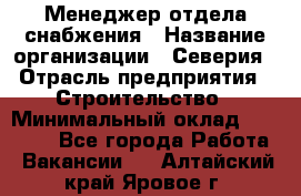 Менеджер отдела снабжения › Название организации ­ Северия › Отрасль предприятия ­ Строительство › Минимальный оклад ­ 35 000 - Все города Работа » Вакансии   . Алтайский край,Яровое г.